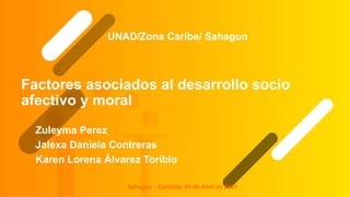 Factores asociados al desarrollo socio
afectivo y moral
Zuleyma Perez
Jalexa Daniela Contreras
Karen Lorena Álvarez Toribio
UNAD/Zona Caribe/ Sahagun
Sahagun - Cordoba, 09 de Abril de 2021
 