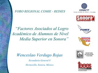 “ Factores Asociados al Logro Académico de Alumnos de Nivel Media Superior en Sonora” Wenceslao Verdugo Rojas Secundaria General 8 Hermosillo, Sonora, México FORO REGIONAL COMIE - REDIES 