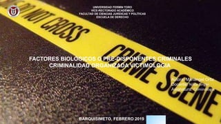 UNIVERSIDAD FERMIN TORO
VICE-RECTORADO ACADÉMICO
FACULTAD DE CIENCIAS JURÍDICAS Y POLÍTICAS
ESCUELA DE DERECHO
BARQUISIMETO, FEBRERO 2019
Autora: Mariángel Ortiz
Docente: Nilda Singer
Asignatura: Criminología
FACTORES BIOLOGICOS O PRE-DISPONENTES CRIMINALES
CRIMINALIDAD ORGANIZADA VICTIMOLOGIA
 