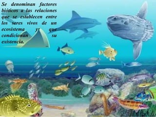 Se denominan factores bióticos a las relaciones que se establecen entre los seres vivos de un ecosistema y que condicionan su existencia. 