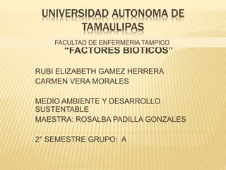 UNIVERSIDAD AUTONOMA DE
TAMAULIPAS
“FACTORES BIOTICOS”
RUBI ELIZABETH GAMEZ HERRERA
CARMEN VERA MORALES
MEDIO AMBIENTE Y DESARROLLO
SUSTENTABLE
MAESTRA: ROSALBA PADILLA GONZALES
2° SEMESTRE GRUPO: A
FACULTAD DE ENFERMERIA TAMPICO
 