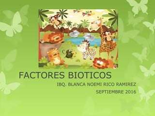 FACTORES BIOTICOS
IBQ. BLANCA NOEMI RICO RAMIREZ
SEPTIEMBRE 2016
 