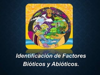 Identificación de Factores
Bióticos y Abióticos.
 