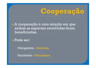 A cooperação é uma relação em que
ambas as espécies envolvidas ficam
beneficiadas.

Pode ser:

• Obrigatório - Simbiose

• Facultativo - Mutualismo
 