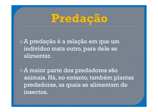 A predação é a relação em que um
indivíduo mata outro, para dele se
alimentar.

A maior parte dos predadores são
animais. Há, no entanto, também plantas
predadoras, as quais se alimentam de
insectos.
 