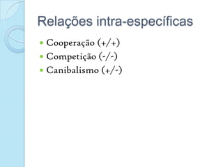 Relações intra-específicasCooperação (+/+)Competição (-/-)Canibalismo (+/-)