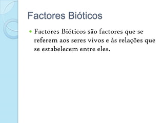 Factores BióticosFactores Bióticos são factores que se referem aos seres vivos e às relações que se estabelecem entre eles.