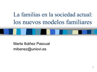 1
La familias en la sociedad actual:
los nuevos modelos familiares
Marta Ibáñez Pascual
mibanez@uniovi.es
 