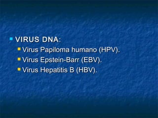    VIRUS DNA :
     Virus Papiloma humano (HPV).

     Virus Epstein-Barr (EBV).

     Virus Hepatitis B (HBV).
 