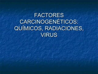 FACTORES
 CARCINOGENÉTICOS:
QUÍMICOS, RADIACIONES,
        VIRUS
 