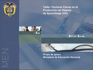 MEN Taller: Factores Claves en la
Producción de Objetos
de Aprendizaje (OA)
Grupo de apoyo
Ministerio de Educación Nacional
 