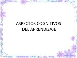 ASPECTOS COGNITIVOS  DEL APRENDIZAJE 