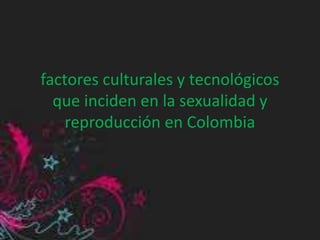 factores culturales y tecnológicos
que inciden en la sexualidad y
reproducción en Colombia
 