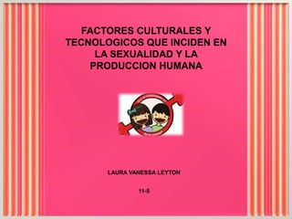 FACTORES CULTURALES Y
TECNOLOGICOS QUE INCIDEN EN
LA SEXUALIDAD Y LA
PRODUCCION HUMANA
LAURA VANESSA LEYTON
11-5
 