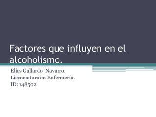 Factores que influyen en el
alcoholismo.
Elías Gallardo Navarro.
Licenciatura en Enfermería.
ID: 148502
 