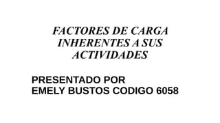 FACTORES DE CARGA
INHERENTES A SUS
ACTIVIDADES
PRESENTADO POR
EMELY BUSTOS CODIGO 6058
 