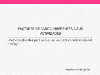 FACTORES DE CARGA INHERENTES A SUS
ACTIVIDADES
Métodos globales para la evaluación de las condiciones del
trabajo.
Mónica Macias Castillo
 