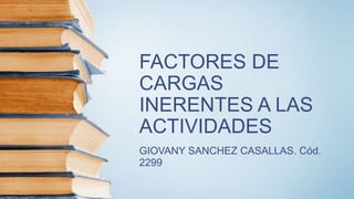 FACTORES DE
CARGAS
INERENTES A LAS
ACTIVIDADES
GIOVANY SANCHEZ CASALLAS. Cód.
2299
 