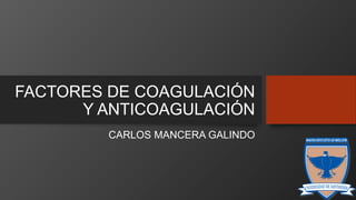 FACTORES DE COAGULACIÓN
Y ANTICOAGULACIÓN
CARLOS MANCERA GALINDO
 