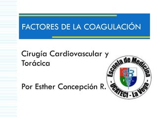 FACTORES DE LA COAGULACIÓN Cirugía Cardiovascular y Torácica  Por Esther Concepción R. 