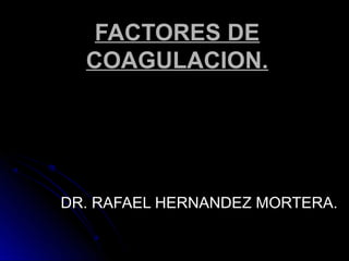 FACTORES DE
  COAGULACION.




DR. RAFAEL HERNANDEZ MORTERA.
 