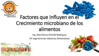 Factores que Influyen en el
Crecimiento microbiano de los
alimentos
Ing. Alex Danny Chambi Rodriguez
EP. Ingeniería de Industrias Alimentarias
 