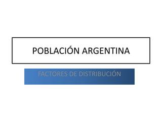 POBLACIÓN ARGENTINA

 FACTORES DE DISTRIBUCIÓN
 
