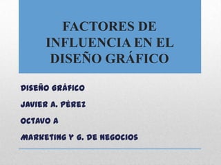 FACTORES DE INFLUENCIA EN EL DISEÑO GRÁFICO Diseño Gráfico Javier A. Pérez Octavo A Marketing y G. de Negocios 