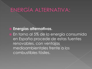  Energías alternativas.
 En torno al 5% de la energía consumida
  en España procede de estas fuentes
  renovables, con ventajas
  medioambientales frente a los
  combustibles fósiles.
 