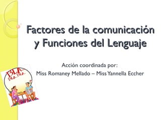 Factores de la comunicaciónFactores de la comunicación
y Funciones del Lenguajey Funciones del Lenguaje
Acción coordinada por:
Miss Romaney Mellado – MissYannella Eccher
 