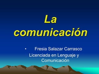 La
comunicación
 •      Fresia Salazar Carrasco
     Licenciada en Lenguaje y
           Comunicación
 