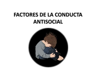 FACTORES DE LA CONDUCTA
ANTISOCIAL
 