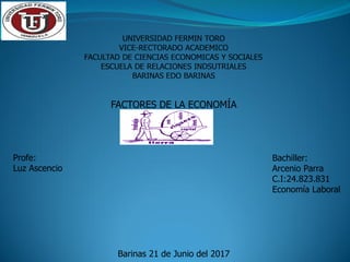 FACTORES DE LA ECONOMÍA
Profe:
Luz Ascencio
Bachiller:
Arcenio Parra
C.I:24.823.831
Economía Laboral
Barinas 21 de Junio del 2017
 
