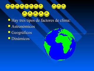  Hay tres tipos de factores de clima:
 Astronómicos
 Geográficos
 Dinámicos
 