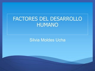 FACTORES DEL DESARROLLO
HUMANO
Silvia Moldes Ucha
 
