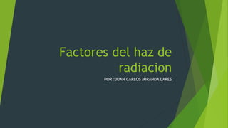 Factores del haz de
radiacion
POR :JUAN CARLOS MIRANDA LARES
 