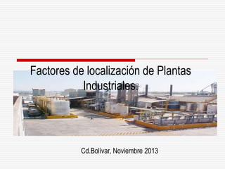 Factores de localización de Plantas
Industriales.
Cd.Bolívar, Noviembre 2013
 