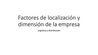Factores de localización y
dimensión de la empresa
Logística y distribución
 