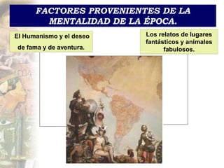 FACTORES PROVENIENTES DE LA
MENTALIDAD DE LA ÉPOCA.
El Humanismo y el deseo
de fama y de aventura.
Los relatos de lugares
fantásticos y animales
fabulosos.
 