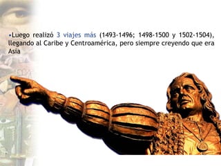 •Luego realizó 3 viajes más (1493-1496; 1498-1500 y 1502-1504),
llegando al Caribe y Centroamérica, pero siempre creyendo que era
Asia
 