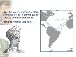•En 1499 Américo Vespucio, llega
a América del Sur y afirma que se
trata de un nuevo continente
•Ruta de Américo Vespucio:
 
