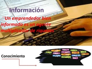 Conocimiento
Información
´´´´Un emprendedor bien
informado es un agente
multiplicador de riquezas´´
 