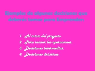 Ejemplos de algunas decisiones que
deberás tomar para Emprender:
1. Al inicio del proyecto.
2. Para iniciar las operaciones.
3. Decisiones intermedias.
4. Decisiones drásticas.
 