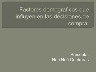 Factores demograficos que influyen en las decisiones de compra. Presenta:  Neri Noé Contreras 