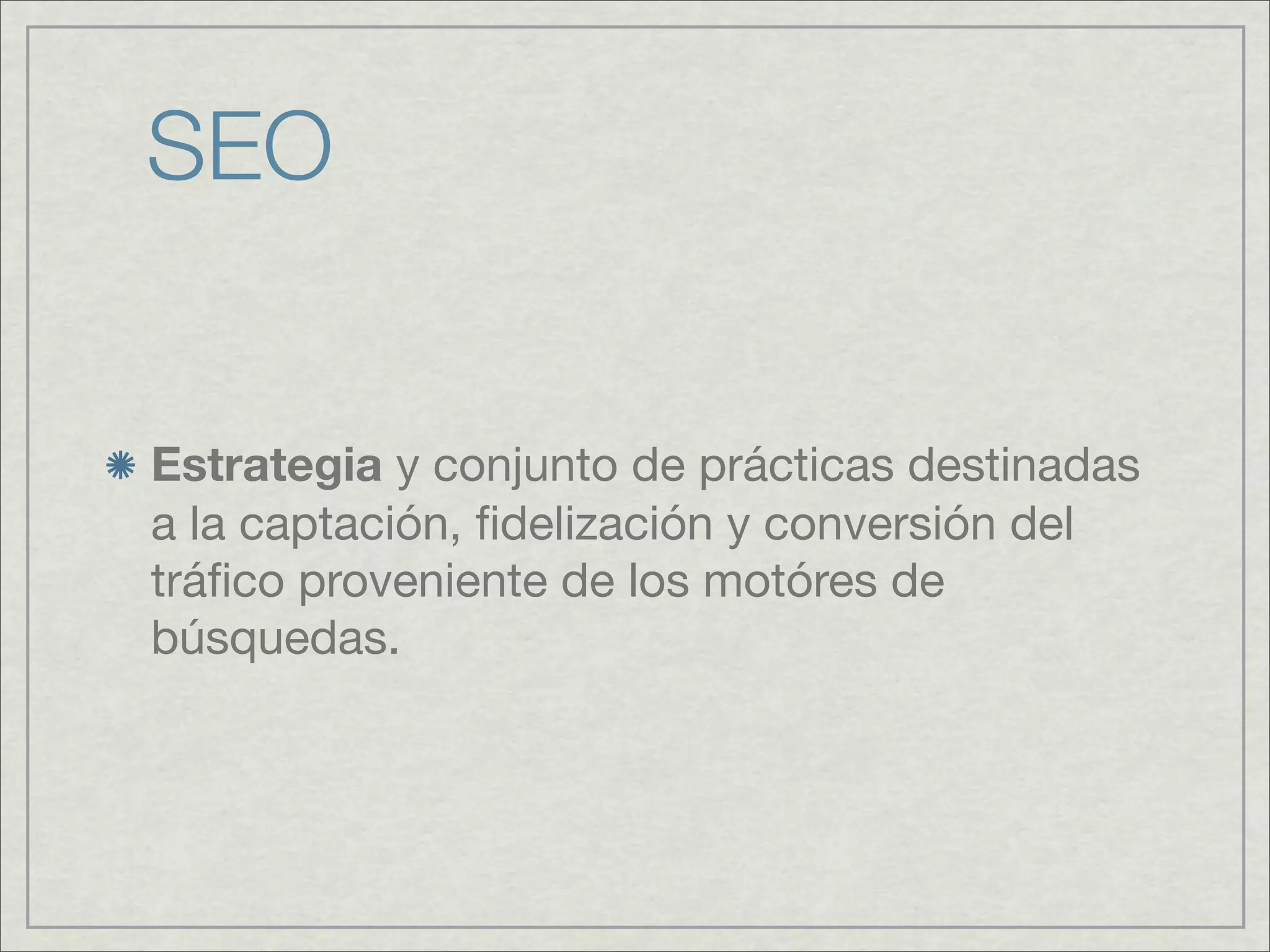 SEO
Estrategia y conjunto de prácticas destinadas
a la captación, fidelización y conversión del
tráfico proveniente de los motóres de
búsquedas.