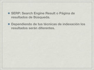 SERP: Search Engine Result o Página de
resultados de Búsqueda.
Dependiendo de tus técnicas de indexación los
resultados serán diferentes.
 