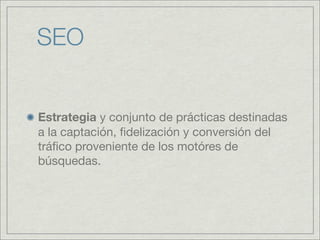 SEO
Estrategia y conjunto de prácticas destinadas
a la captación, fidelización y conversión del
tráfico proveniente de los motóres de
búsquedas.