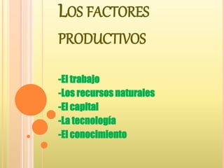 LOS FACTORES
PRODUCTIVOS
-El trabajo
-Los recursos naturales
-El capital
-La tecnología
-El conocimiento
 