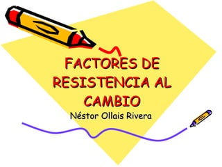 FACTORES DE RESISTENCIA AL CAMBIO Néstor Ollais Rivera 