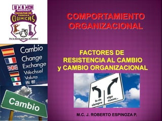 COMPORTAMIENTO
ORGANIZACIONAL
M.C. J. ROBERTO ESPINOZA P.
FACTORES DE
RESISTENCIA AL CAMBIO
y CAMBIO ORGANIZACIONAL
 